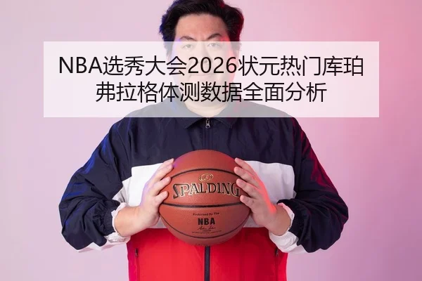 NBA选秀大会2026状元热门库珀弗拉格体测数据全面分析